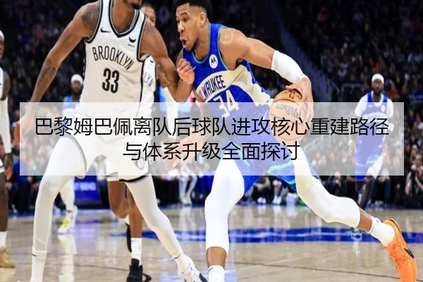 巴黎姆巴佩离队后球队进攻核心重建路径与体系升级全面探讨